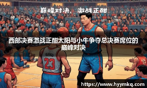 西部决赛激战正酣太阳与小牛争夺总决赛席位的巅峰对决