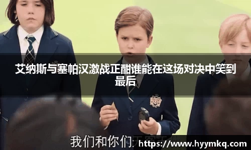 艾纳斯与塞帕汉激战正酣谁能在这场对决中笑到最后