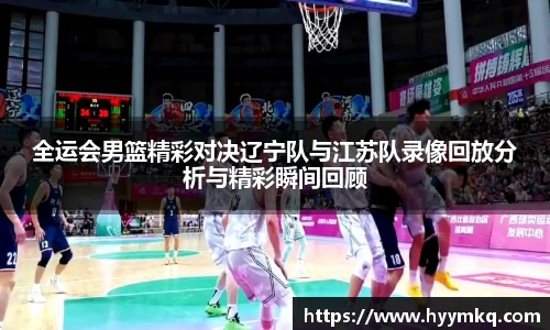 全运会男篮精彩对决辽宁队与江苏队录像回放分析与精彩瞬间回顾