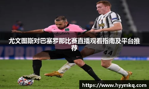 尤文图斯对巴塞罗那比赛直播观看指南及平台推荐